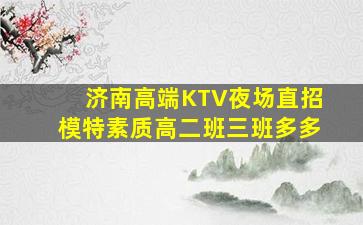 济南高端KTV夜场直招模特素质高二班三班多多